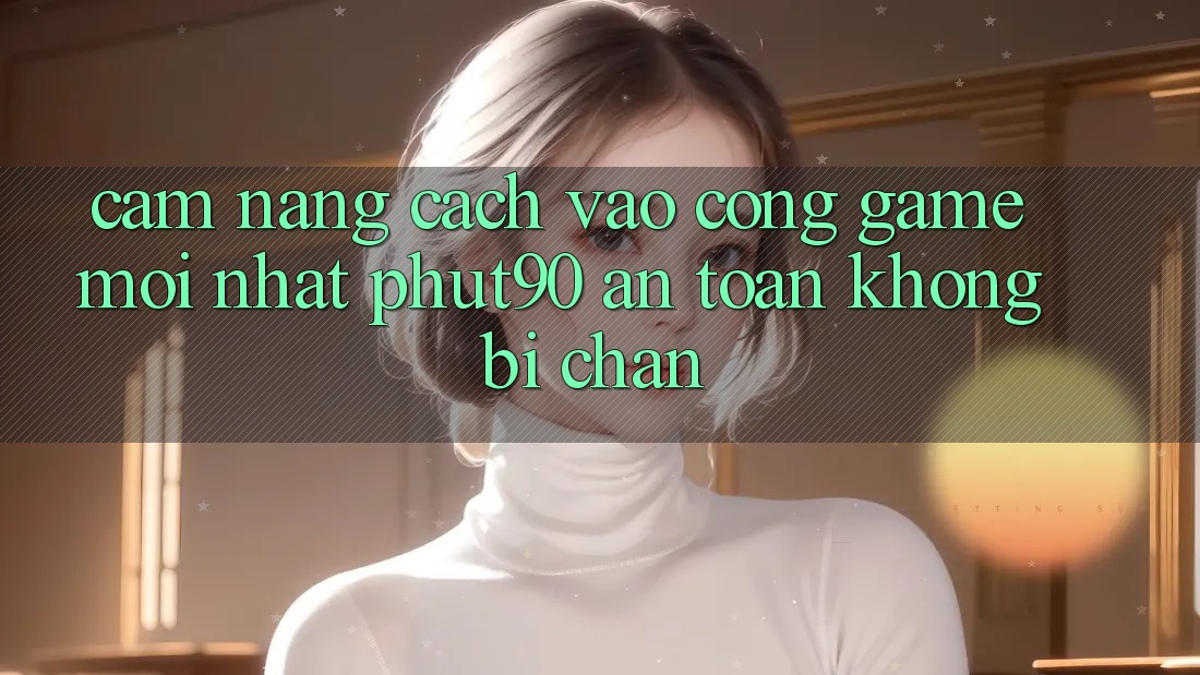 Cẩm nang Cách Vào Cổng Game Mới nhất Phut90 An Toàn, Không Bị Chặn Cẩm nang Cách Vào Cổng Game Mới nhất Phut90 An Toàn, Không Bị Chặn