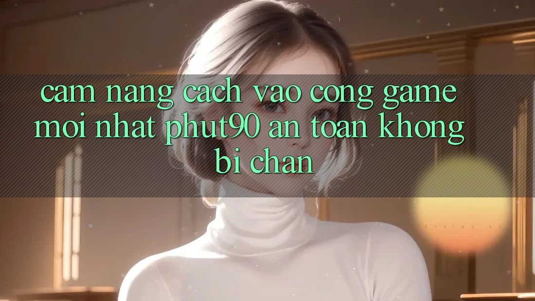 Cẩm nang Cách Vào Cổng Game Mới nhất Phut90 An Toàn, Không Bị Chặn Cẩm nang Cách Vào Cổng Game Mới nhất Phut90 An Toàn, Không Bị Chặn