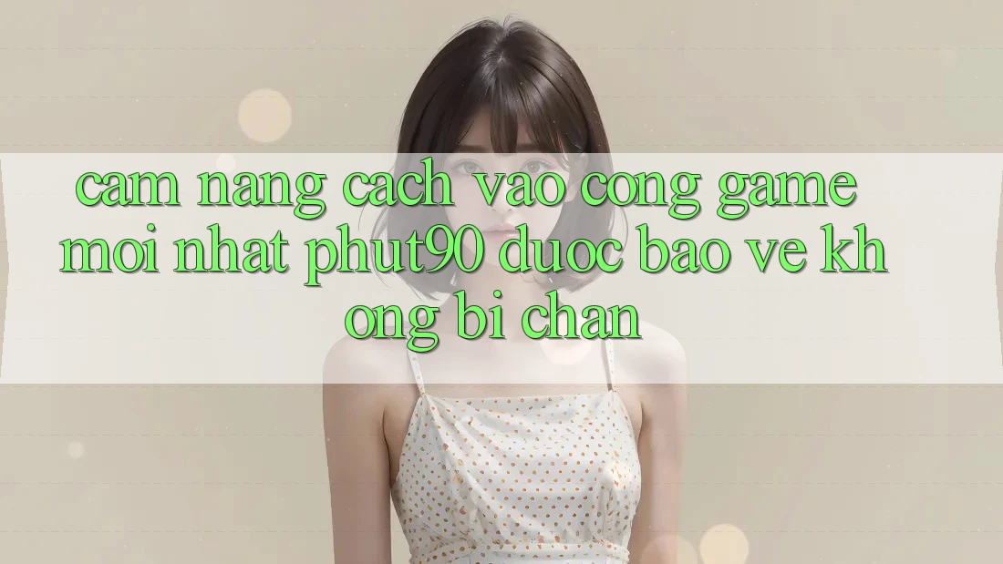 Cẩm nang Cách Vào Cổng Game Mới nhất Phut90 Được bảo vệ, Không Bị Chặn Cẩm nang Cách Vào Cổng Game Mới nhất Phut90 Được bảo vệ, Không Bị Chặn