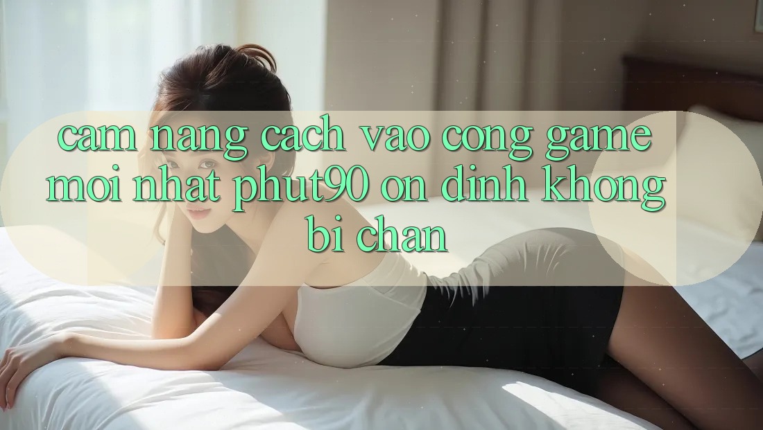 Cẩm nang Cách Vào Cổng Game Mới nhất Phut90 Ổn định, Không Bị Chặn Cẩm nang Cách Vào Cổng Game Mới nhất Phut90 Ổn định, Không Bị Chặn