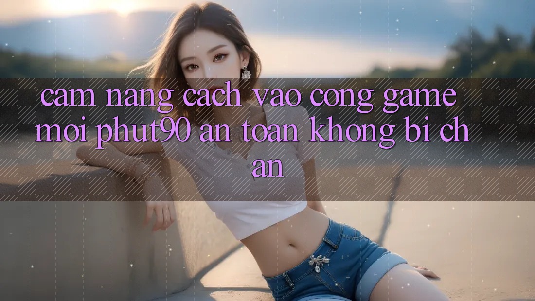 Cẩm nang Cách Vào Cổng Game Mới Phut90 An Toàn, Không Bị Chặn Cẩm nang Cách Vào Cổng Game Mới Phut90 An Toàn, Không Bị Chặn