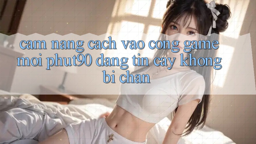 Cẩm nang Cách Vào Cổng Game Mới Phut90 Đáng tin cậy, Không Bị Chặn Cẩm nang Cách Vào Cổng Game Mới Phut90 Đáng tin cậy, Không Bị Chặn
