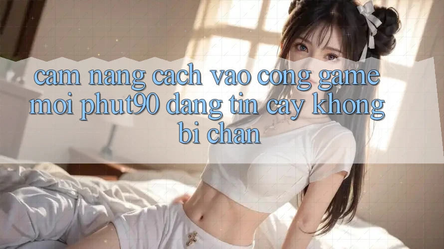 Cẩm nang Cách Vào Cổng Game Mới Phut90 Đáng tin cậy, Không Bị Chặn