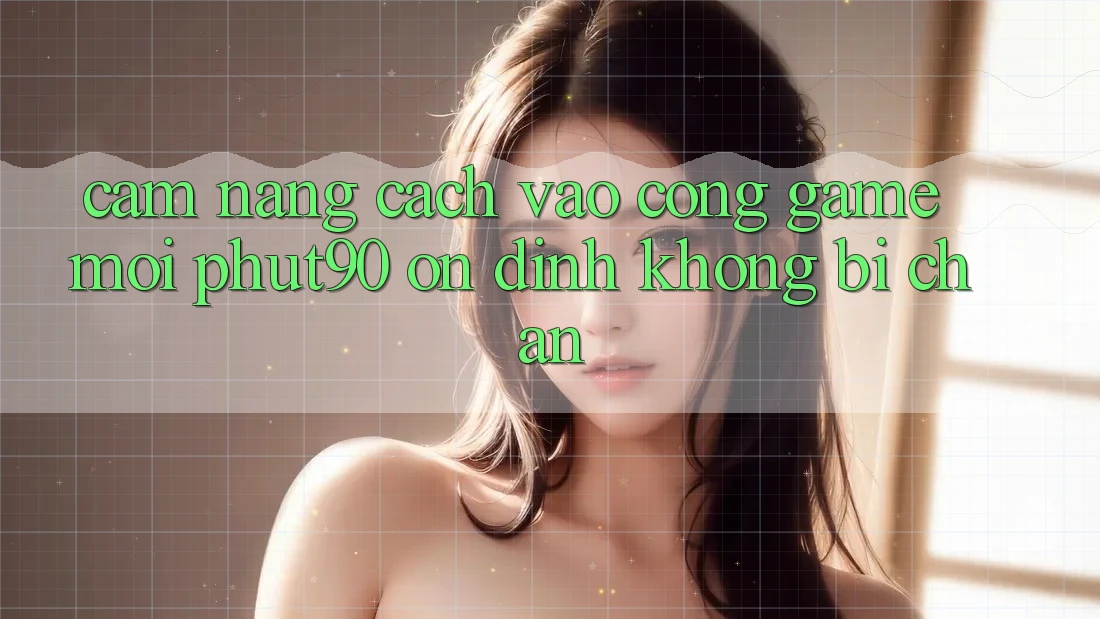 Cẩm nang Cách Vào Cổng Game Mới Phut90 Ổn định, Không Bị Chặn Cẩm nang Cách Vào Cổng Game Mới Phut90 Ổn định, Không Bị Chặn