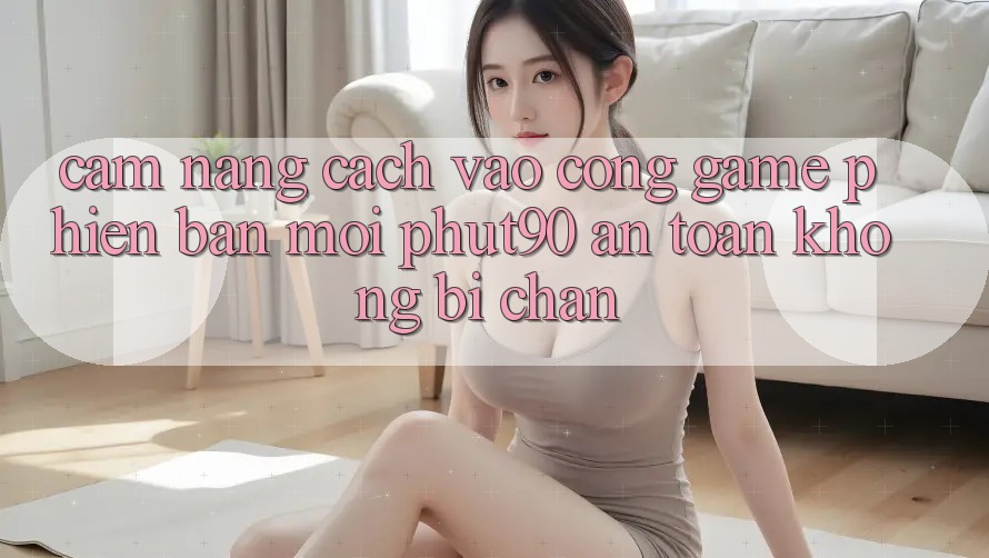 Cẩm nang Cách Vào Cổng Game Phiên bản mới Phut90 An Toàn, Không Bị Chặn