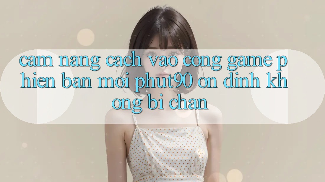 Cẩm nang Cách Vào Cổng Game Phiên bản mới Phut90 Ổn định, Không Bị Chặn Cẩm nang Cách Vào Cổng Game Phiên bản mới Phut90 Ổn định, Không Bị Chặn