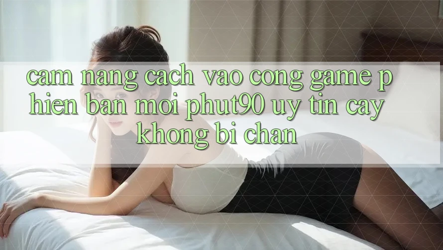 Cẩm nang Cách Vào Cổng Game Phiên bản mới Phut90 Uy tín cậy, Không Bị Chặn Cẩm nang Cách Vào Cổng Game Phiên bản mới Phut90 Uy tín cậy, Không Bị Chặn