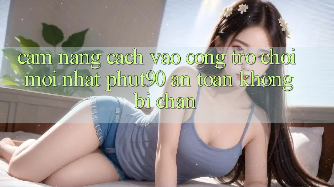 Cẩm nang Cách Vào Cổng Trò chơi Mới nhất Phut90 An Toàn, Không Bị Chặn