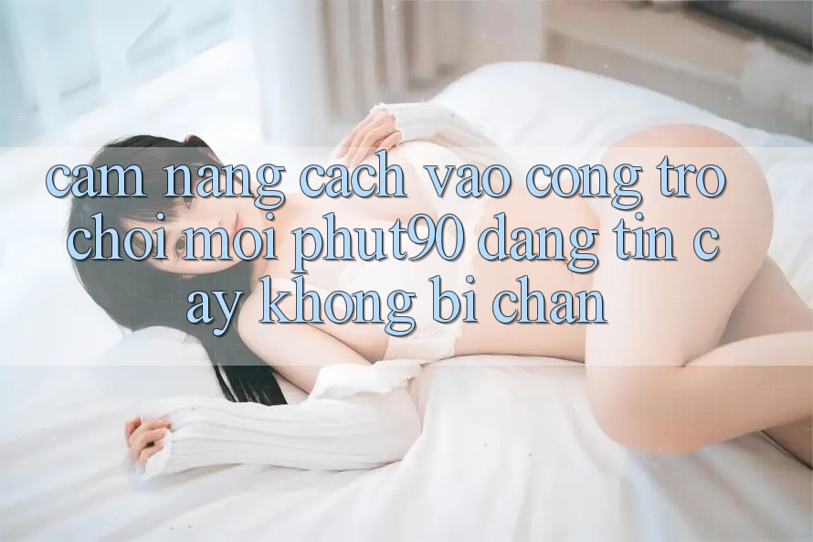 Cẩm nang Cách Vào Cổng Trò chơi Mới Phut90 Đáng tin cậy, Không Bị Chặn Cẩm nang Cách Vào Cổng Trò chơi Mới Phut90 Đáng tin cậy, Không Bị Chặn
