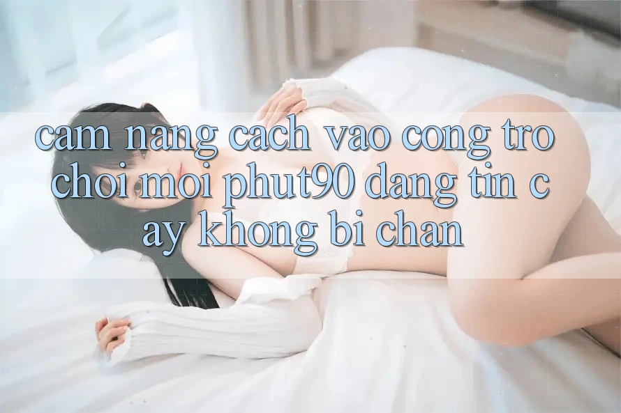 Cẩm nang Cách Vào Cổng Trò chơi Mới Phut90 Đáng tin cậy, Không Bị Chặn Cẩm nang Cách Vào Cổng Trò chơi Mới Phut90 Đáng tin cậy, Không Bị Chặn
