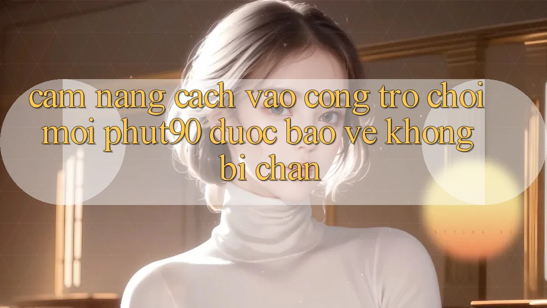 Cẩm nang Cách Vào Cổng Trò chơi Mới Phut90 Được bảo vệ, Không Bị Chặn