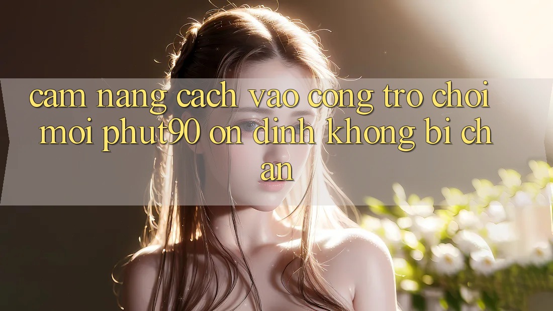 Cẩm nang Cách Vào Cổng Trò chơi Mới Phut90 Ổn định, Không Bị Chặn