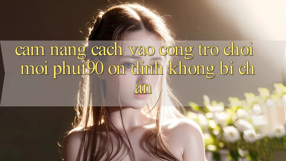 Cẩm nang Cách Vào Cổng Trò chơi Mới Phut90 Ổn định, Không Bị Chặn