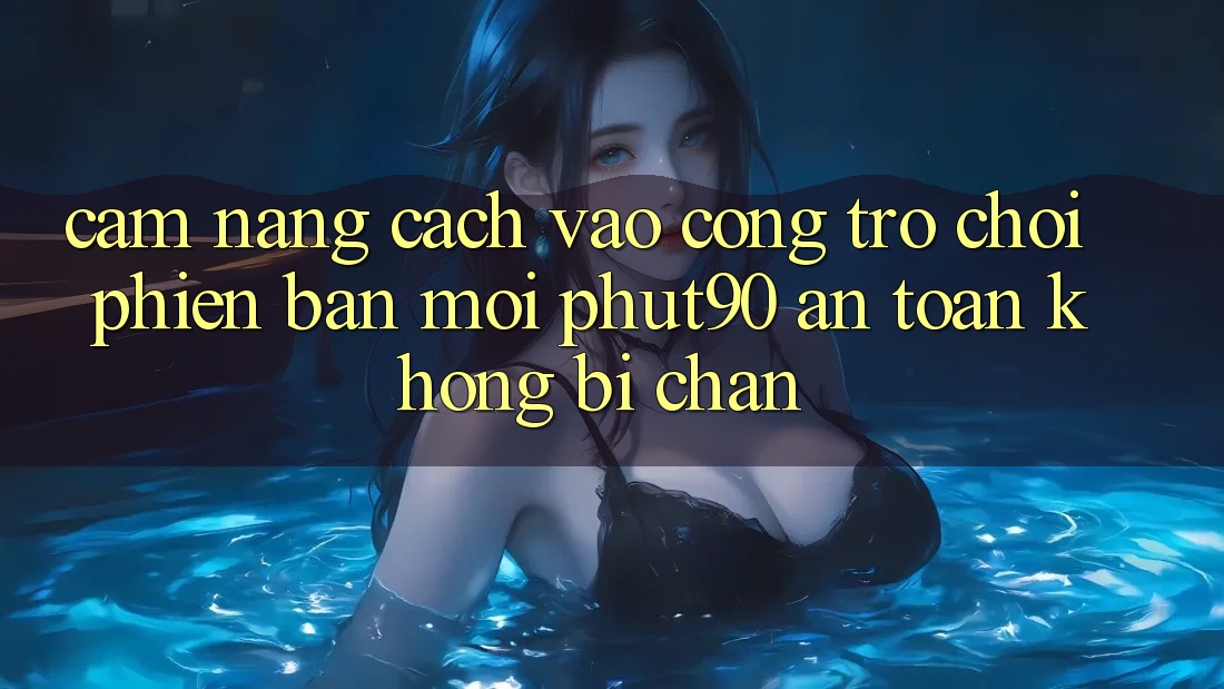 Cẩm nang Cách Vào Cổng Trò chơi Phiên bản mới Phut90 An Toàn, Không Bị Chặn