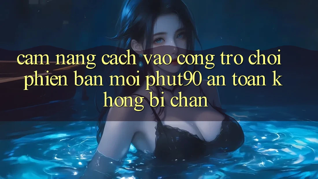 Cẩm nang Cách Vào Cổng Trò chơi Phiên bản mới Phut90 An Toàn, Không Bị Chặn Cẩm nang Cách Vào Cổng Trò chơi Phiên bản mới Phut90 An Toàn, Không Bị Chặn