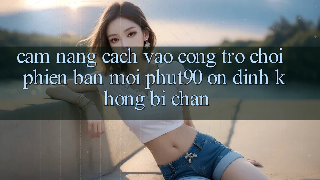 Cẩm nang Cách Vào Cổng Trò chơi Phiên bản mới Phut90 Ổn định, Không Bị Chặn Cẩm nang Cách Vào Cổng Trò chơi Phiên bản mới Phut90 Ổn định, Không Bị Chặn