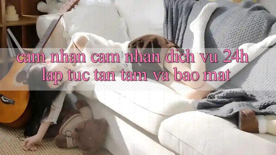 Cảm nhận cảm nhận Dịch Vụ 24h: Lập tức, Tận Tâm Và Bảo Mật