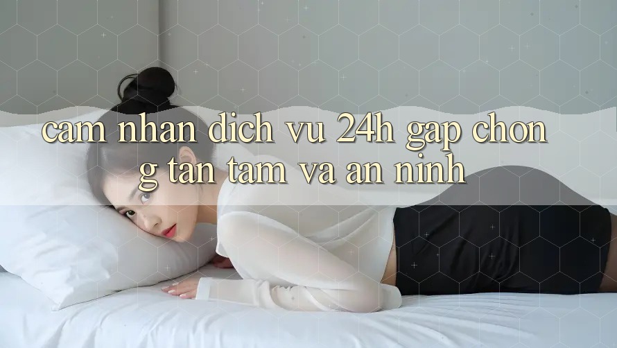 Cảm nhận Dịch Vụ 24h: Gấp chóng, Tận Tâm Và An ninh Cảm nhận Dịch Vụ 24h: Gấp chóng, Tận Tâm Và An ninh