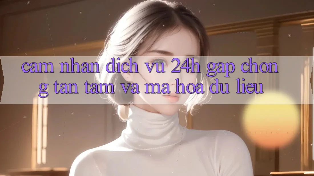 Cảm nhận Dịch Vụ 24h: Gấp Chóng, Tận Tâm Và Mã hóa dữ liệu Cảm nhận Dịch Vụ 24h: Gấp Chóng, Tận Tâm Và Mã hóa dữ liệu