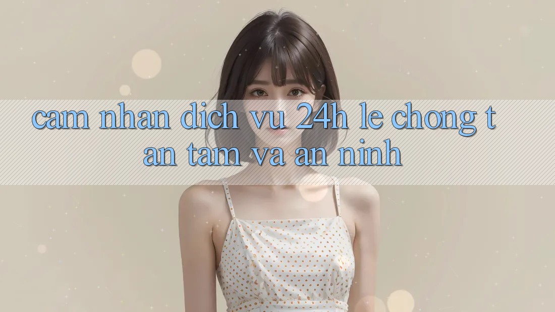 Cảm nhận Dịch Vụ 24h: Lẹ Chóng, Tận Tâm Và An ninh