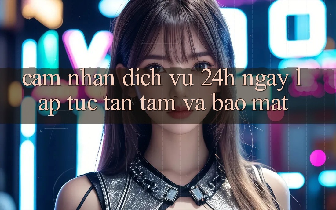 Cảm nhận Dịch Vụ 24h: Ngay lập tức, Tận Tâm Và Bảo Mật Cảm nhận Dịch Vụ 24h: Ngay lập tức, Tận Tâm Và Bảo Mật