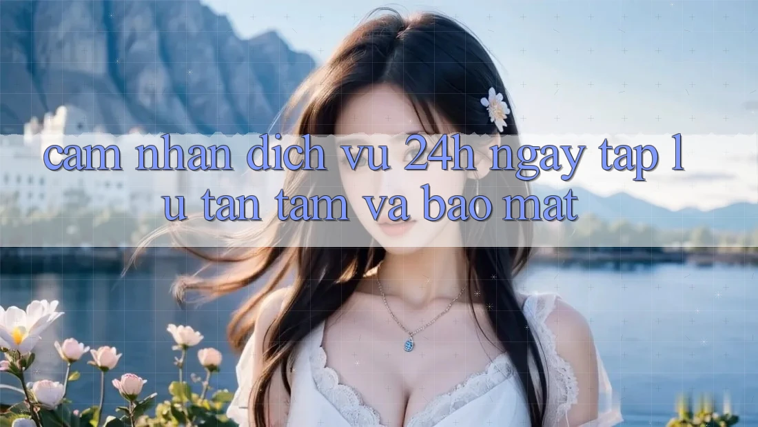 Cảm nhận Dịch Vụ 24h: Ngay tắp lự, Tận Tâm Và Bảo Mật