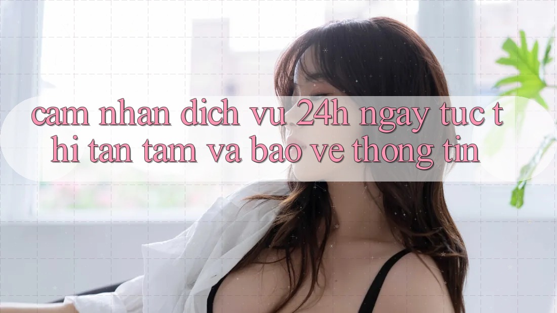 Cảm nhận Dịch Vụ 24h: Ngay tức thì, Tận Tâm Và Bảo vệ thông tin Cảm nhận Dịch Vụ 24h: Ngay tức thì, Tận Tâm Và Bảo vệ thông tin