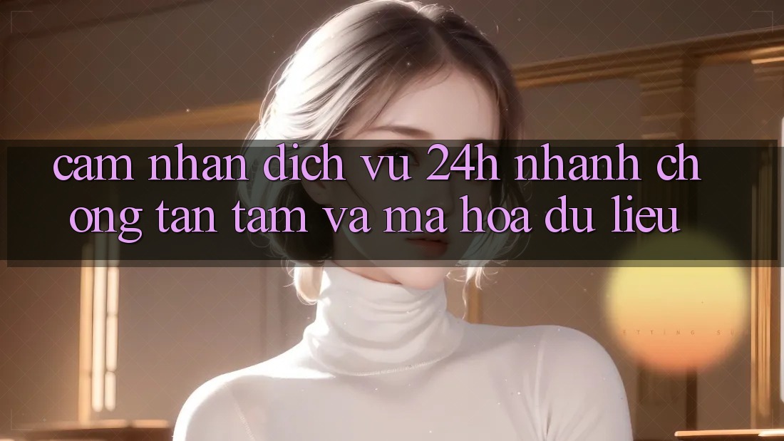 Cảm nhận Dịch Vụ 24h: Nhanh Chóng, Tận Tâm Và Mã hóa dữ liệu