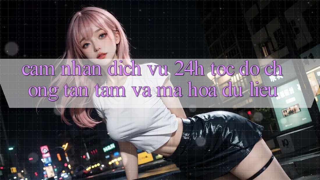 Cảm nhận Dịch Vụ 24h: Tốc độ Chóng, Tận Tâm Và Mã hóa dữ liệu Cảm nhận Dịch Vụ 24h: Tốc độ Chóng, Tận Tâm Và Mã hóa dữ liệu