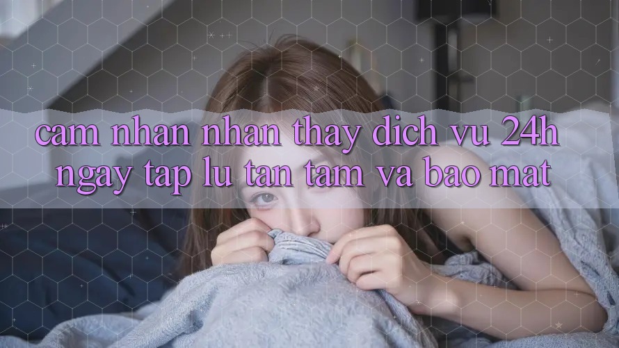 Cảm nhận nhận thấy Dịch Vụ 24h: Ngay tắp lự, Tận Tâm Và Bảo mật Cảm nhận nhận thấy Dịch Vụ 24h: Ngay tắp lự, Tận Tâm Và Bảo mật