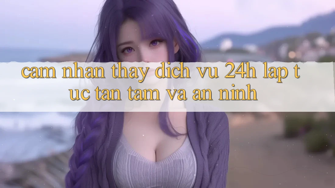 Cảm nhận thấy Dịch Vụ 24h: Lập tức, Tận Tâm Và An ninh