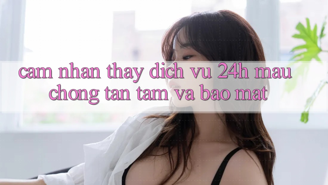 Cảm nhận thấy Dịch Vụ 24h: Mau Chóng, Tận Tâm Và Bảo Mật Cảm nhận thấy Dịch Vụ 24h: Mau Chóng, Tận Tâm Và Bảo Mật