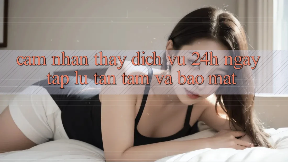 Cảm nhận thấy Dịch Vụ 24h: Ngay tắp lự, Tận Tâm Và Bảo Mật Cảm nhận thấy Dịch Vụ 24h: Ngay tắp lự, Tận Tâm Và Bảo Mật