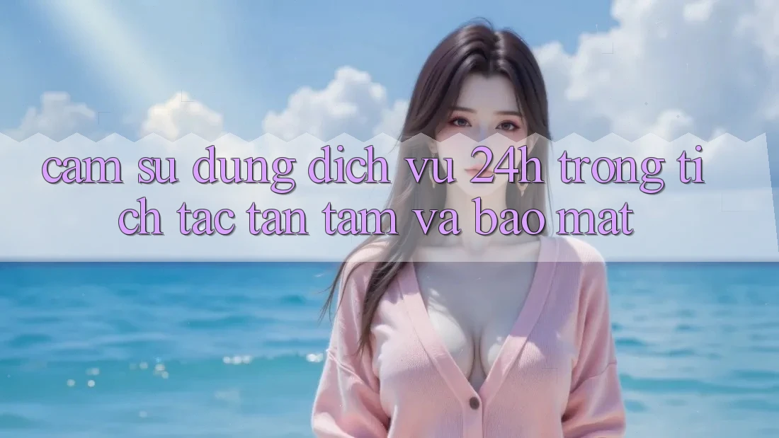Cảm sử dụng Dịch Vụ 24h: Trong tích tắc, Tận Tâm Và Bảo Mật