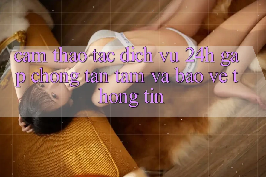 Cảm thao tác Dịch Vụ 24h: Gấp Chóng, Tận Tâm Và Bảo vệ thông tin