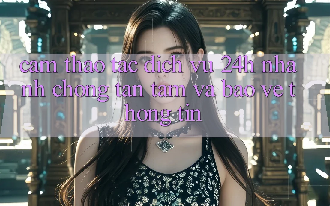 Cảm thao tác Dịch Vụ 24h: Nhanh chóng, Tận Tâm Và Bảo vệ thông tin Cảm thao tác Dịch Vụ 24h: Nhanh chóng, Tận Tâm Và Bảo vệ thông tin