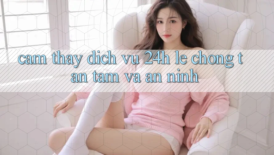 Cảm thấy Dịch Vụ 24h: Lẹ Chóng, Tận Tâm Và An ninh