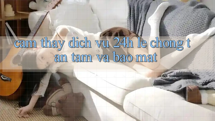 Cảm thấy Dịch Vụ 24h: Lẹ Chóng, Tận Tâm Và Bảo Mật