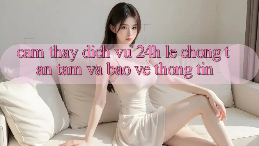 Cảm thấy Dịch Vụ 24h: Lẹ Chóng, Tận Tâm Và Bảo vệ thông tin Cảm thấy Dịch Vụ 24h: Lẹ Chóng, Tận Tâm Và Bảo vệ thông tin