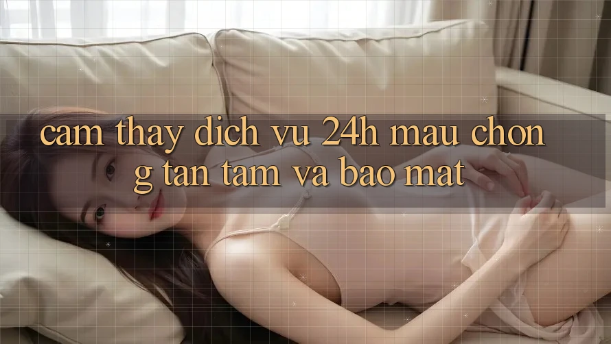 Cảm thấy Dịch Vụ 24h: Mau Chóng, Tận Tâm Và Bảo Mật