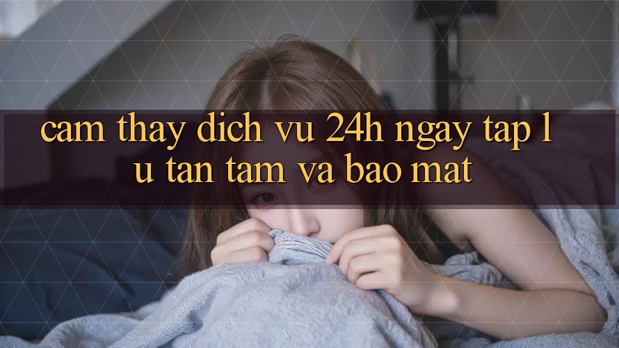 Cảm thấy Dịch Vụ 24h: Ngay tắp lự, Tận Tâm Và Bảo Mật Cảm thấy Dịch Vụ 24h: Ngay tắp lự, Tận Tâm Và Bảo Mật