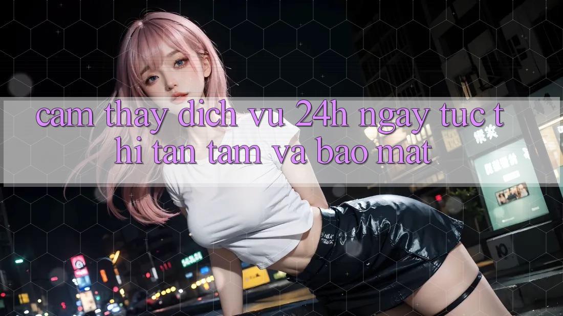 Cảm thấy Dịch Vụ 24h: Ngay tức thì, Tận Tâm Và Bảo Mật Cảm thấy Dịch Vụ 24h: Ngay tức thì, Tận Tâm Và Bảo Mật