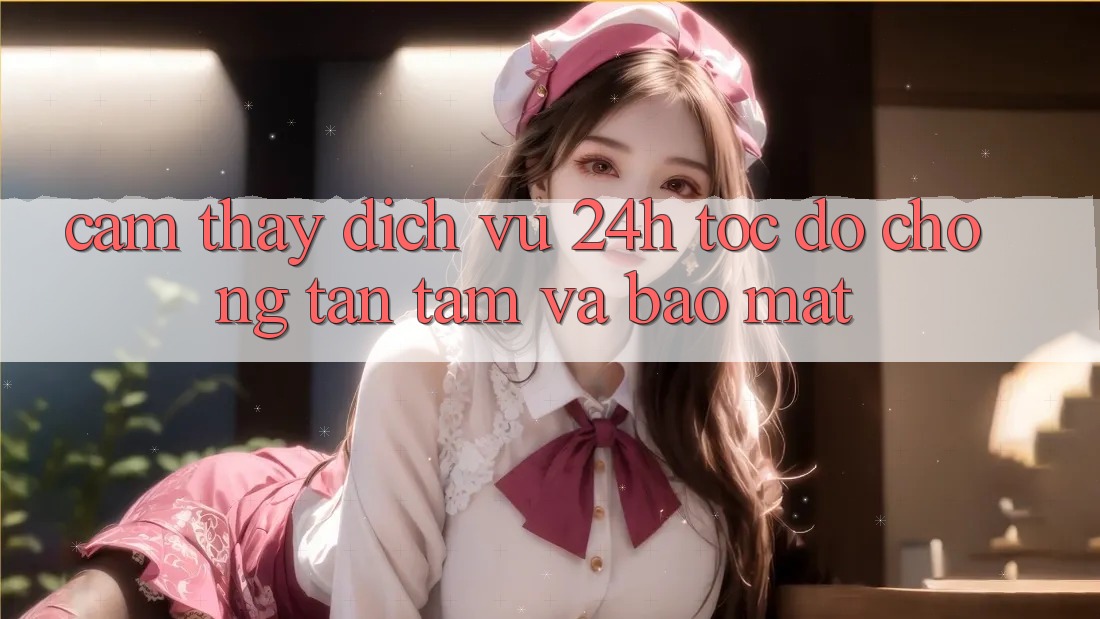 Cảm thấy Dịch Vụ 24h: Tốc độ Chóng, Tận Tâm Và Bảo Mật Cảm thấy Dịch Vụ 24h: Tốc độ Chóng, Tận Tâm Và Bảo Mật