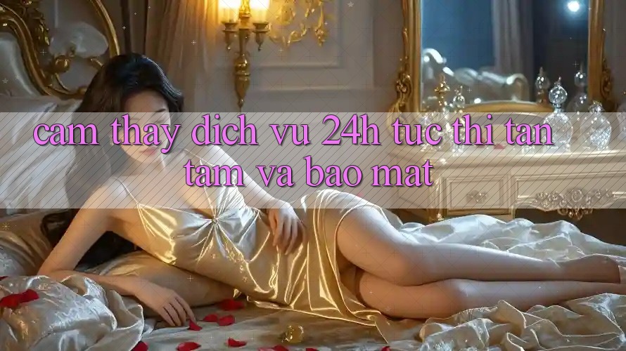 Cảm thấy Dịch Vụ 24h: Tức thì, Tận Tâm Và Bảo Mật Cảm thấy Dịch Vụ 24h: Tức thì, Tận Tâm Và Bảo Mật