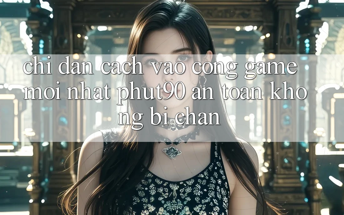 Chỉ dẫn Cách Vào Cổng Game Mới nhất Phut90 An Toàn, Không Bị Chặn