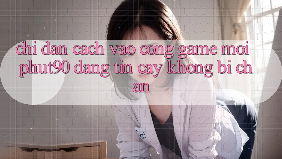 Chỉ dẫn Cách Vào Cổng Game Mới Phut90 Đáng tin cậy, Không Bị Chặn