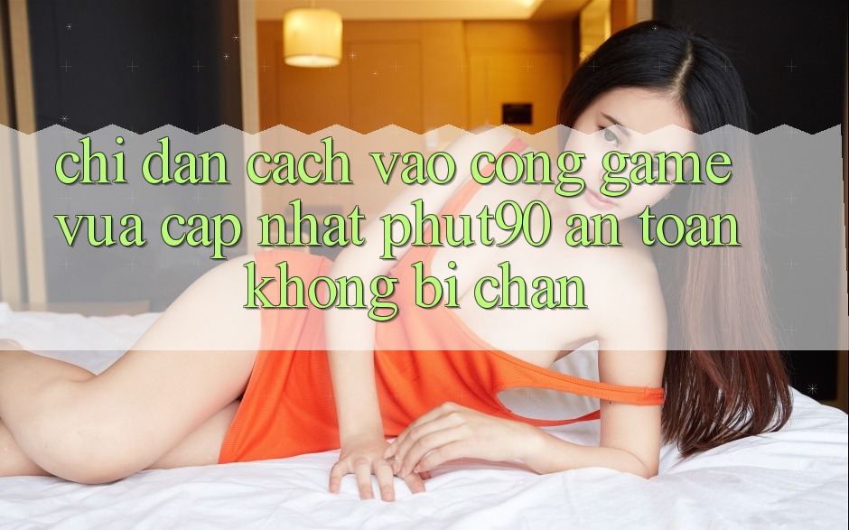 Chỉ dẫn Cách Vào Cổng Game Vừa cập nhật Phut90 An Toàn, Không Bị Chặn