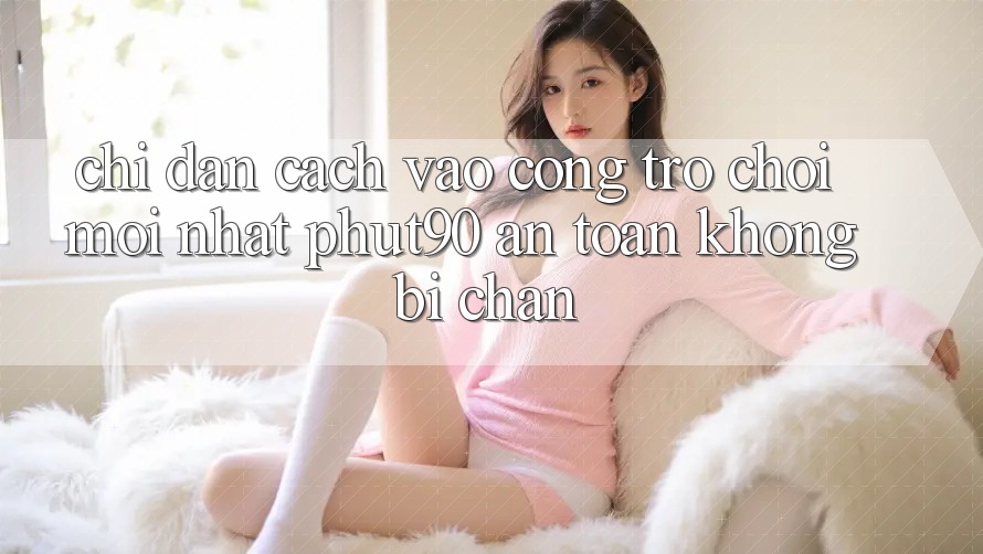 Chỉ dẫn Cách Vào Cổng Trò chơi Mới nhất Phut90 An Toàn, Không Bị Chặn Chỉ dẫn Cách Vào Cổng Trò chơi Mới nhất Phut90 An Toàn, Không Bị Chặn