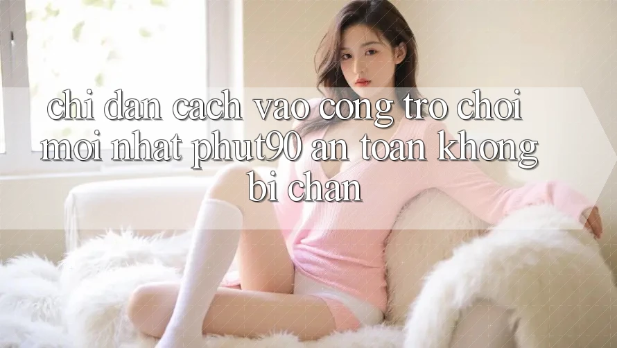 Chỉ dẫn Cách Vào Cổng Trò chơi Mới nhất Phut90 An Toàn, Không Bị Chặn Chỉ dẫn Cách Vào Cổng Trò chơi Mới nhất Phut90 An Toàn, Không Bị Chặn
