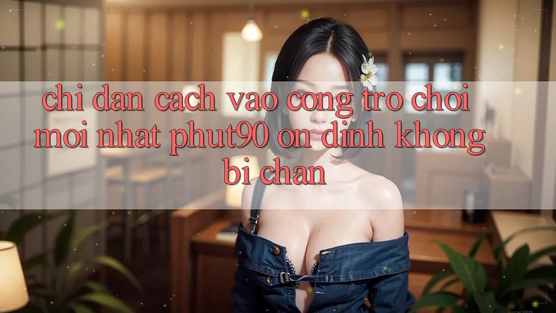 Chỉ dẫn Cách Vào Cổng Trò chơi Mới nhất Phut90 Ổn định, Không Bị Chặn Chỉ dẫn Cách Vào Cổng Trò chơi Mới nhất Phut90 Ổn định, Không Bị Chặn